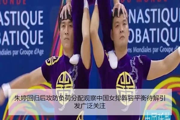 朱婷回归后攻防负荷分配观察中国女排阵容平衡待解引发广泛关注