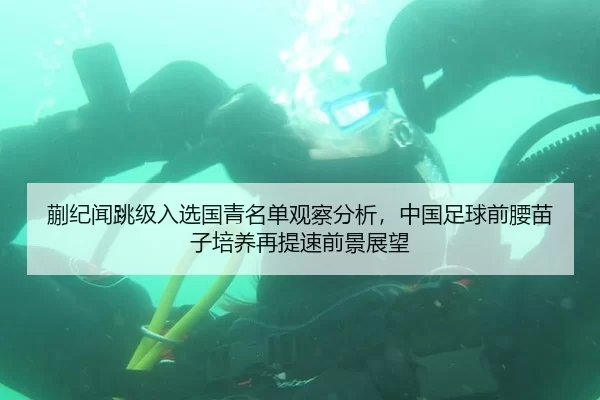 蒯纪闻跳级入选国青名单观察分析，中国足球前腰苗子培养再提速前景展望